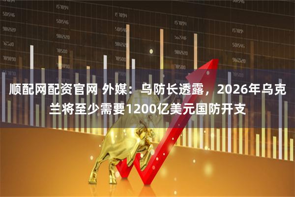 顺配网配资官网 外媒：乌防长透露，2026年乌克兰将至少需要1200亿美元国防开支