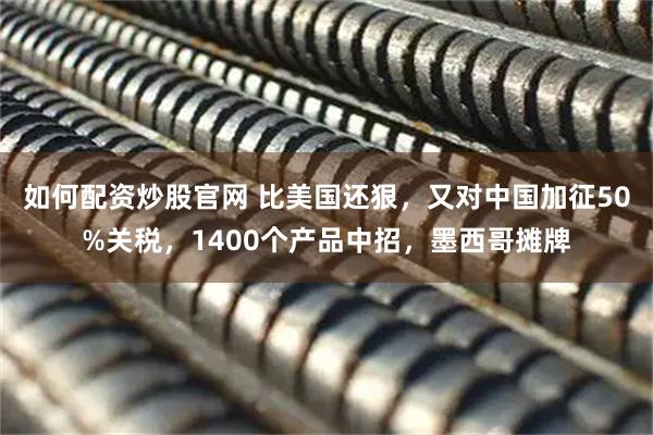 如何配资炒股官网 比美国还狠，又对中国加征50%关税，1400个产品中招，墨西哥摊牌