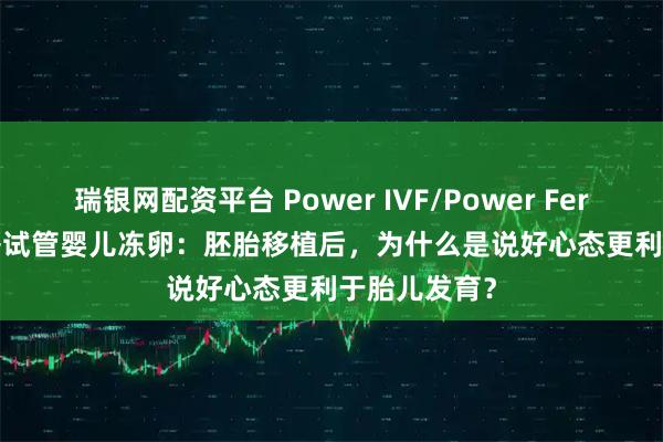 瑞银网配资平台 Power IVF/Power Fertility 墨西哥试管婴儿冻卵：胚胎移植后，为什么是说好心态更利于胎儿发育？
