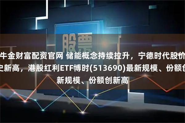 牛金财富配资官网 储能概念持续拉升，宁德时代股价创历史新高，港股红利ETF博时(513690)最新规模、份额创新高