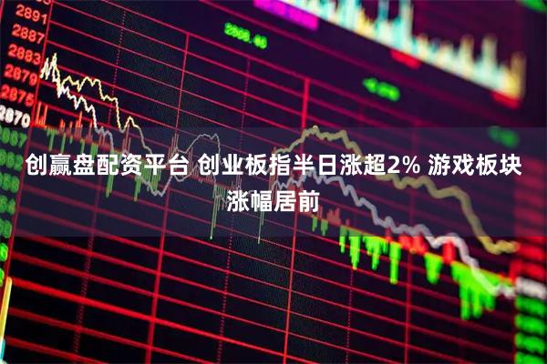创赢盘配资平台 创业板指半日涨超2% 游戏板块涨幅居前