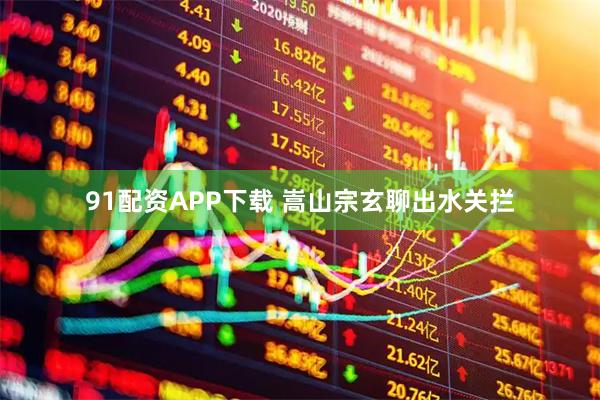 91配资APP下载 嵩山宗玄聊出水关拦