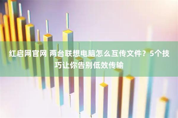 红启网官网 两台联想电脑怎么互传文件？5个技巧让你告别低效传输