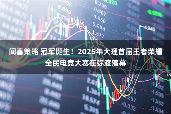 闻喜策略 冠军诞生！2025年大理首届王者荣耀全民电竞大赛在弥渡落幕