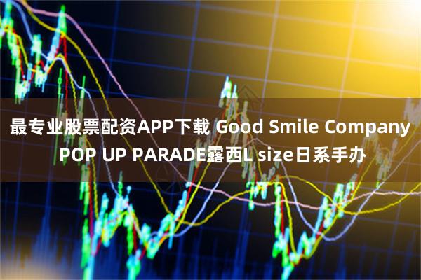 最专业股票配资APP下载 Good Smile Company POP UP PARADE露西L size日系手办