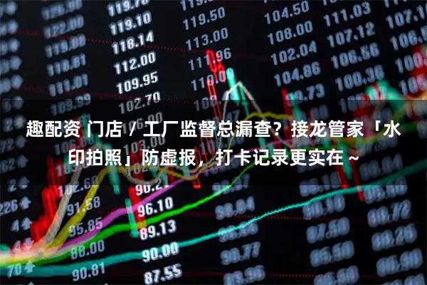 趣配资 门店 / 工厂监督总漏查？接龙管家「水印拍照」防虚报，打卡记录更实在～