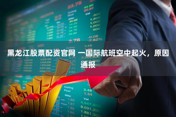 黑龙江股票配资官网 一国际航班空中起火，原因通报