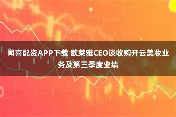 闻喜配资APP下载 欧莱雅CEO谈收购开云美妆业务及第三季度业绩