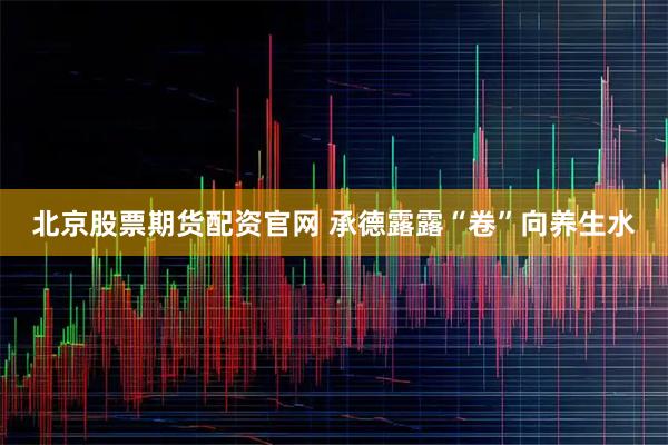 北京股票期货配资官网 承德露露“卷”向养生水