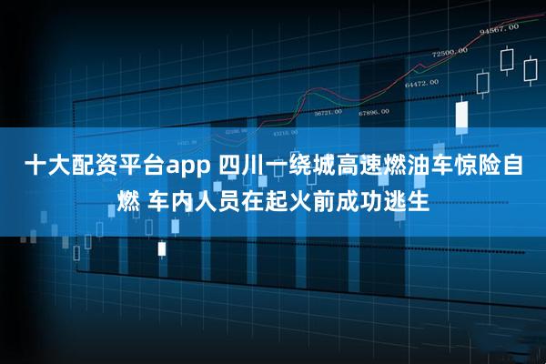十大配资平台app 四川一绕城高速燃油车惊险自燃 车内人员在起火前成功逃生