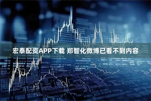 宏泰配资APP下载 郑智化微博已看不到内容