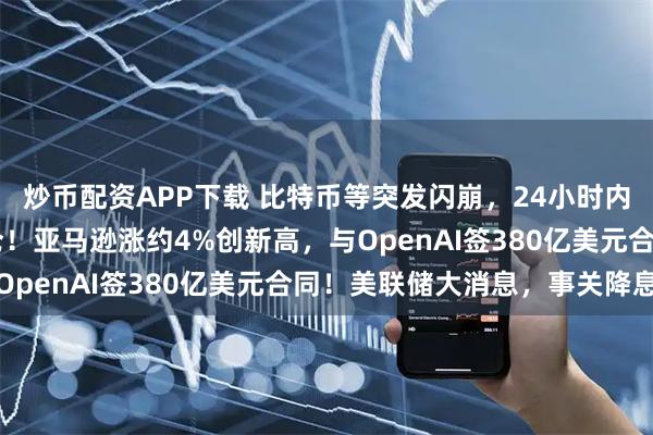 炒币配资APP下载 比特币等突发闪崩，24小时内超12亿美元头寸被平仓！亚马逊涨约4%创新高，与OpenAI签380亿美元合同！美联储大消息，事关降息