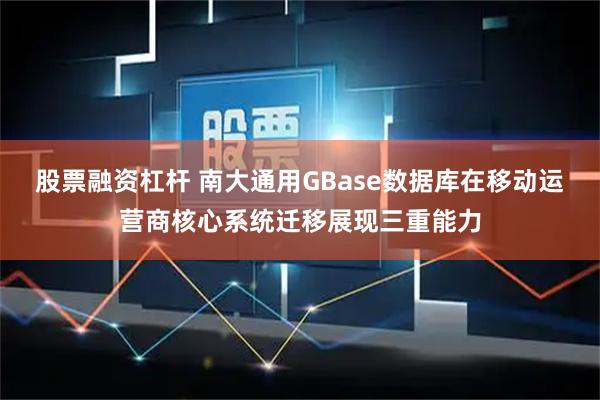 股票融资杠杆 南大通用GBase数据库在移动运营商核心系统迁移展现三重能力