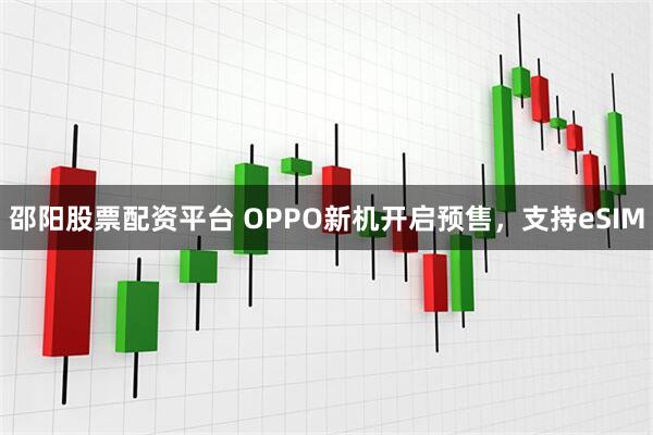 邵阳股票配资平台 OPPO新机开启预售，支持eSIM