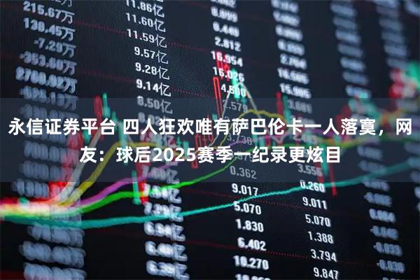 永信证券平台 四人狂欢唯有萨巴伦卡一人落寞，网友：球后2025赛季一纪录更炫目