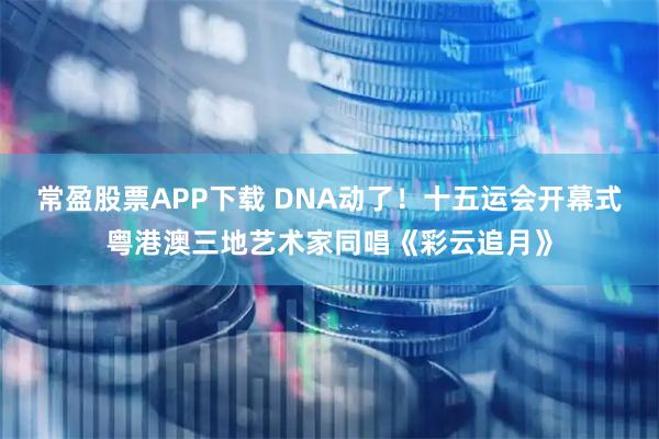 常盈股票APP下载 DNA动了！十五运会开幕式粤港澳三地艺术家同唱《彩云追月》