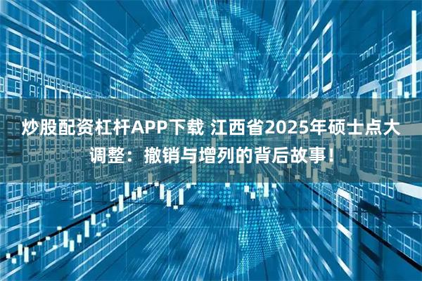 炒股配资杠杆APP下载 江西省2025年硕士点大调整：撤销与增列的背后故事！