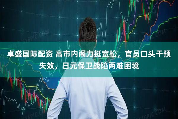 卓盛国际配资 高市内阁力挺宽松，官员口头干预失效，日元保卫战陷两难困境