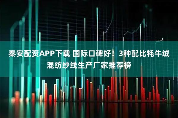 秦安配资APP下载 国际口碑好！3种配比牦牛绒混纺纱线生产厂家推荐榜
