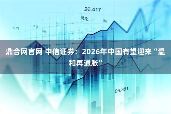 鼎合网官网 中信证券：2026年中国有望迎来“温和再通胀”