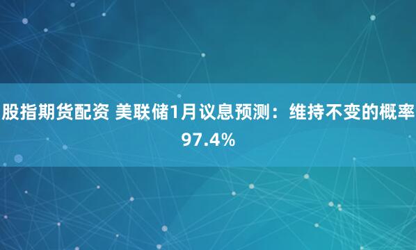 股指期货配资 美联储1月议息预测：维持不变的概率97.4%