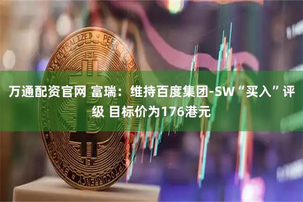 万通配资官网 富瑞：维持百度集团-SW“买入”评级 目标价为176港元