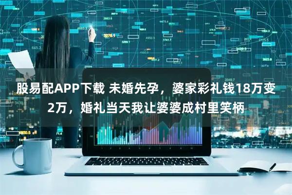 股易配APP下载 未婚先孕，婆家彩礼钱18万变2万，婚礼当天我让婆婆成村里笑柄