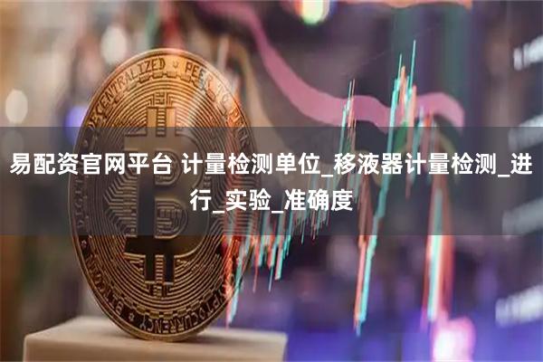 易配资官网平台 计量检测单位_移液器计量检测_进行_实验_准确度