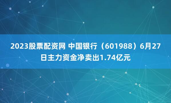 2023股票配资网 中国银行（601988）6月27日主力资金净卖出1.74亿元