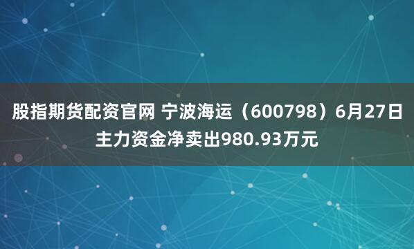 股指期货配资官网 宁波海运（600798）6月27日主力资金净卖出980.93万元