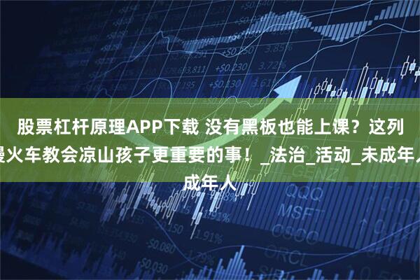 股票杠杆原理APP下载 没有黑板也能上课？这列慢火车教会凉山孩子更重要的事！_法治_活动_未成年人