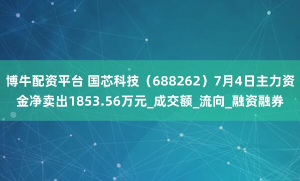 博牛配资平台 国芯科技（688262）7月4日主力资金净卖出1853.56万元_成交额_流向_融资融券