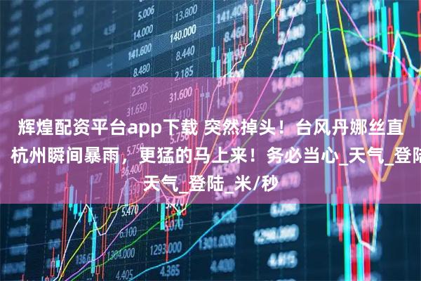 辉煌配资平台app下载 突然掉头！台风丹娜丝直冲浙江！杭州瞬间暴雨，更猛的马上来！务必当心_天气_登陆_米/秒