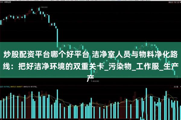 炒股配资平台哪个好平台 洁净室人员与物料净化路线：把好洁净环境的双重关卡_污染物_工作服_生产