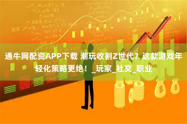通牛网配资APP下载 潮玩收割Z世代？这款游戏年轻化策略更绝！_玩家_社交_职业