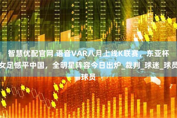 智慧优配官网 语音VAR八月上线K联赛，东亚杯女足憾平中国，全明星阵容今日出炉_裁判_球迷_球员