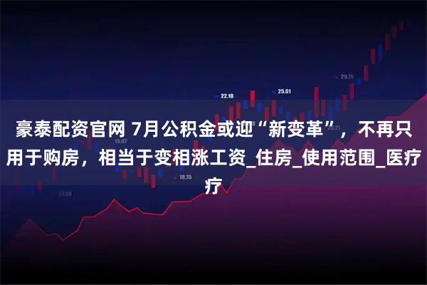 豪泰配资官网 7月公积金或迎“新变革”，不再只用于购房，相当于变相涨工资_住房_使用范围_医疗