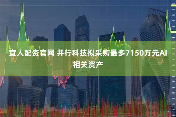 宜人配资官网 并行科技拟采购最多7150万元AI相关资产