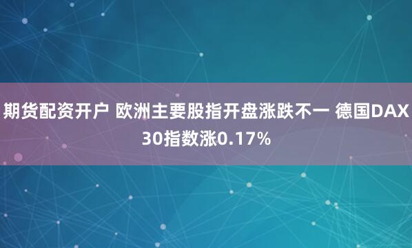 期货配资开户 欧洲主要股指开盘涨跌不一 德国DAX30指数涨0.17%