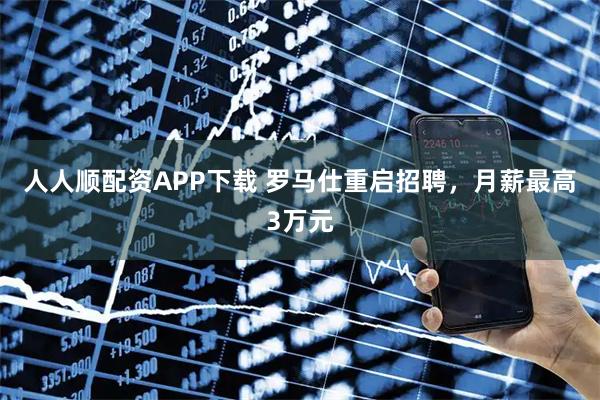 人人顺配资APP下载 罗马仕重启招聘，月薪最高3万元