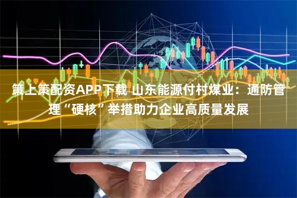 策上策配资APP下载 山东能源付村煤业：通防管理“硬核”举措助力企业高质量发展