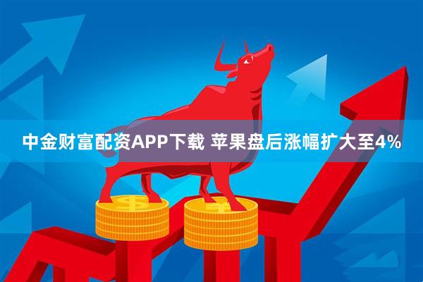 中金财富配资APP下载 苹果盘后涨幅扩大至4%