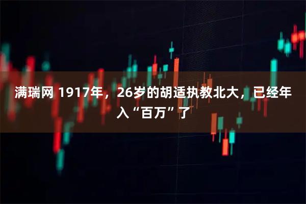满瑞网 1917年，26岁的胡适执教北大，已经年入“百万”了