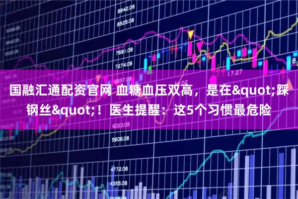 国融汇通配资官网 血糖血压双高，是在"踩钢丝"！医生提醒：这5个习惯最危险