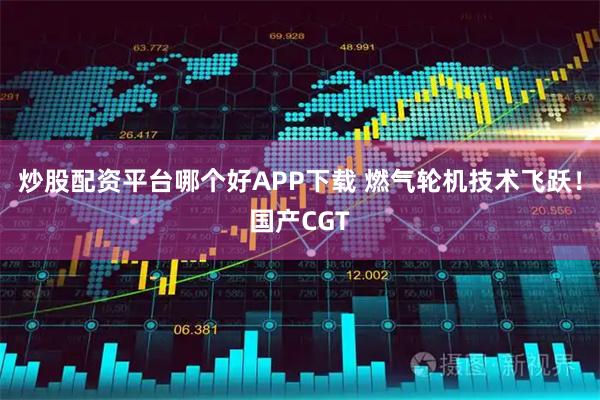 炒股配资平台哪个好APP下载 燃气轮机技术飞跃！国产CGT