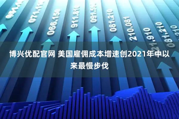 博兴优配官网 美国雇佣成本增速创2021年中以来最慢步伐